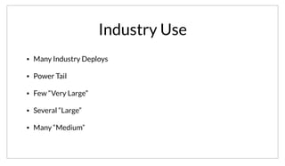 Industry Use
• Many Industry Deploys
• Power Tail
• Few “Very Large”
• Several “Large”
• Many “Medium”
In addition to powering Vagrant Cloud, Consul is seeing deployments in Industry as well. It’s hard to give exact usage numbers, but we’ve had over 100K+
downloads of Consul so far. Of course most deployments aren’t large, but we work with a few customers who have “Large” and “Very Large” Deploys.
 