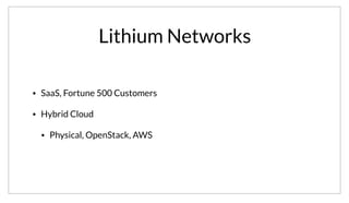 Lithium Networks
• SaaS, Fortune 500 Customers
• Hybrid Cloud
• Physical, OpenStack, AWS
One of the “large” deploys of Consul is by a very large SaaS company, Lithium Networks. They have a complex hybrid cloud infrastructure that spans
physical hardware, OpenStack and AWS.
 