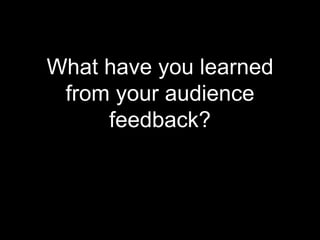 What have you learned
from your audience
feedback?
 