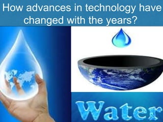 How advances in technology have
changed with the years?
 