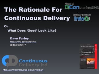 Dave Farley
http://www.davefarley.net
@davefarley77
http://www.continuous-delivery.co.uk
The Rationale For
Continuous Delivery
Or
What Does ‘Good’ Look Like?
 