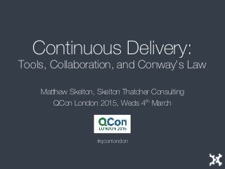 Continuous Delivery:
Tools, Collaboration, and Conway's Law
Matthew Skelton, Skelton Thatcher Consulting
QCon London 2015, Weds 4th March
#qconlondon
 