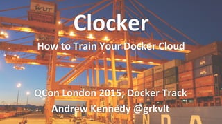 QCon	
  London	
  2015;	
  Docker	
  Track	
  
Andrew	
  Kennedy	
  @grkvlt	
  
Clocker	
  
How	
  to	
  Train	
  Your	
  Docker	
  Cloud	
  
 