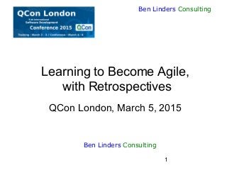 1
Ben Linders Consulting
Learning to Become Agile,
with Retrospectives
QCon London, March 5, 2015
Ben Linders Consulting
 