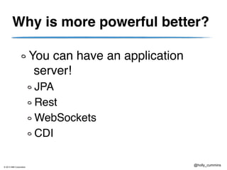 © 2013 IBM Corporation
@holly_cummins
Why is more powerful better?
You can have an application
server!!
JPA!
Rest!
WebSockets!
CDI
 
