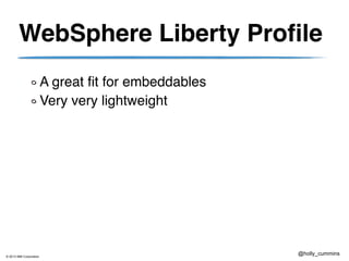 © 2013 IBM Corporation
@holly_cummins
WebSphere Liberty Profile
A great fit for embeddables
Very very lightweight
 