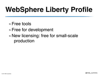 © 2013 IBM Corporation
@holly_cummins
WebSphere Liberty Profile
Free tools
Free for development
New licensing: free for small-scale
production
 