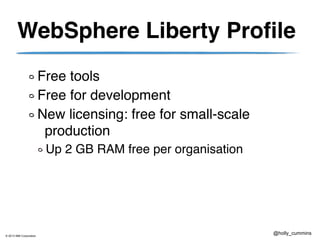 © 2013 IBM Corporation
@holly_cummins
WebSphere Liberty Profile
Free tools
Free for development
New licensing: free for small-scale
production
Up 2 GB RAM free per organisation
 