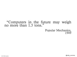 © 2013 IBM Corporation
@holly_cummins
“Computers in the future may weigh
no more than 1.5 tons.”
!
Popular Mechanics,
1949
!
 