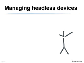 © 2013 IBM Corporation
@holly_cummins
Managing headless devices
 