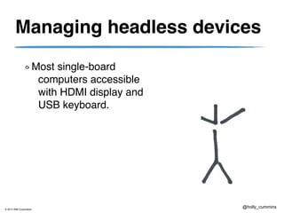 © 2013 IBM Corporation
@holly_cummins
Managing headless devices
Most single-board
computers accessible
with HDMI display and
USB keyboard.
 