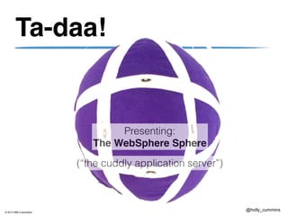 © 2013 IBM Corporation
@holly_cummins
Ta-daa!
Presenting:
The WebSphere Sphere
(“the cuddly application server”)
 