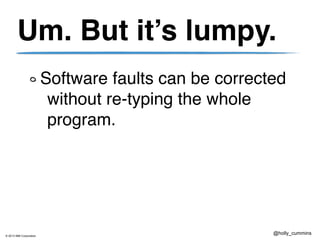 © 2013 IBM Corporation
@holly_cummins
Um. But it’s lumpy.
Software faults can be corrected
without re-typing the whole
program.
 