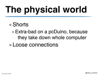 © 2013 IBM Corporation
@holly_cummins
The physical world
Shorts
Extra-bad on a pcDuino, because
they take down whole computer
Loose connections
 