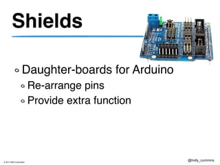 © 2013 IBM Corporation
@holly_cummins
Shields
Daughter-boards for Arduino
Re-arrange pins
Provide extra function
 