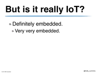 © 2013 IBM Corporation
@holly_cummins
But is it really IoT?
Definitely embedded.
Very very embedded.
 