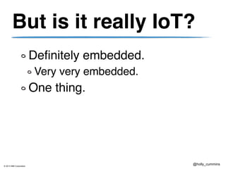 © 2013 IBM Corporation
@holly_cummins
But is it really IoT?
Definitely embedded.
Very very embedded.
One thing.
 