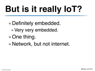 © 2013 IBM Corporation
@holly_cummins
But is it really IoT?
Definitely embedded.
Very very embedded.
One thing.
Network, but not internet.
 