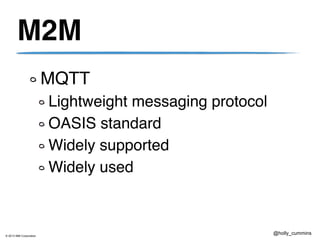 © 2013 IBM Corporation
@holly_cummins
M2M
MQTT!
Lightweight messaging protocol!
OASIS standard!
Widely supported!
Widely used
 