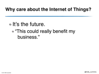 © 2013 IBM Corporation
@holly_cummins
Why care about the Internet of Things?
It’s the future.
“This could really benefit my
business.”
 