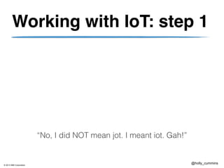 © 2013 IBM Corporation
@holly_cummins
Working with IoT: step 1
“No, I did NOT mean jot. I meant iot. Gah!”
 