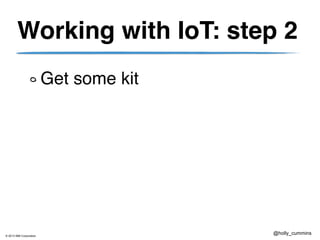 © 2013 IBM Corporation
@holly_cummins
Working with IoT: step 2
Get some kit
 