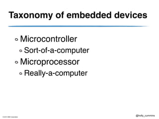 © 2013 IBM Corporation
@holly_cummins
Taxonomy of embedded devices
Microcontroller
Sort-of-a-computer
Microprocessor
Really-a-computer
 