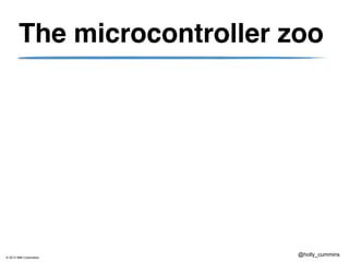 © 2013 IBM Corporation
@holly_cummins
The microcontroller zoo
 