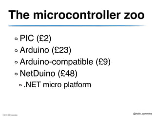 © 2013 IBM Corporation
@holly_cummins
The microcontroller zoo
PIC (£2)
Arduino (£23)
Arduino-compatible (£9)
NetDuino (£48)
.NET micro platform
 