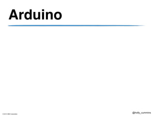 © 2013 IBM Corporation
@holly_cummins
Arduino
 