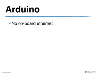 © 2013 IBM Corporation
@holly_cummins
Arduino
No on-board ethernet
 