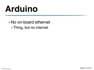 © 2013 IBM Corporation
@holly_cummins
Arduino
No on-board ethernet
Thing, but no internet
 
