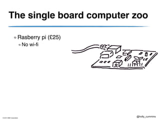 © 2013 IBM Corporation
@holly_cummins
The single board computer zoo
Rasberry pi (£25)
No wi-fi
 