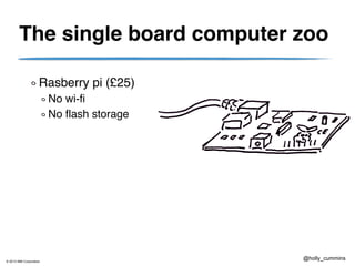 © 2013 IBM Corporation
@holly_cummins
The single board computer zoo
Rasberry pi (£25)
No wi-fi
No flash storage
 