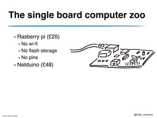 © 2013 IBM Corporation
@holly_cummins
The single board computer zoo
Rasberry pi (£25)
No wi-fi
No flash storage
No pins
Netduino (£48)
 