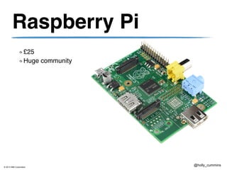 © 2013 IBM Corporation
@holly_cummins
Raspberry Pi
£25
Huge community
 