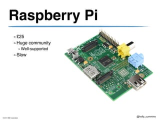 © 2013 IBM Corporation
@holly_cummins
Raspberry Pi
£25
Huge community
Well-supported
Slow
 