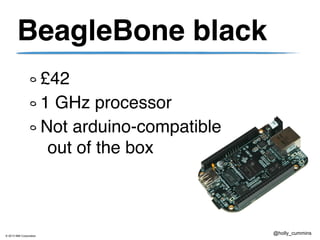 © 2013 IBM Corporation
@holly_cummins
BeagleBone black
£42!
1 GHz processor!
Not arduino-compatible
out of the box
 