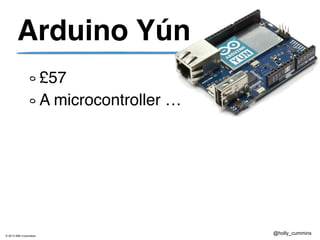 © 2013 IBM Corporation
@holly_cummins
Arduino Yún
£57
A microcontroller …
 