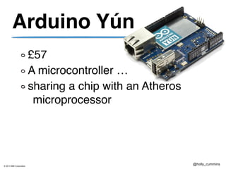 © 2013 IBM Corporation
@holly_cummins
Arduino Yún
£57
A microcontroller …
sharing a chip with an Atheros
microprocessor
 