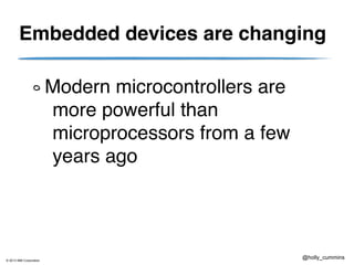 © 2013 IBM Corporation
@holly_cummins
Embedded devices are changing
Modern microcontrollers are
more powerful than
microprocessors from a few
years ago
 