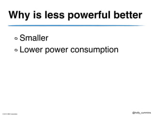 © 2013 IBM Corporation
@holly_cummins
Why is less powerful better
Smaller
Lower power consumption
 