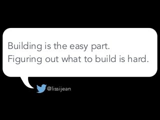 Building is the easy part.
Figuring out what to build is hard.
@lissijean
 