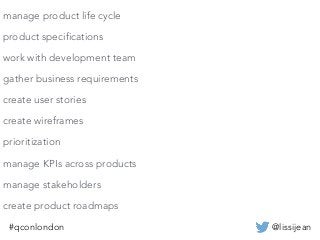 @lissijean#qconlondon
manage product life cycle
product specifications
work with development team
gather business requirements
create user stories
create wireframes
prioritization
manage KPIs across products
manage stakeholders
create product roadmaps
 