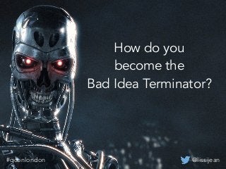 @lissijean#qconlondon
How do you
become the
Bad Idea Terminator?
@lissijean#qconlondon
 