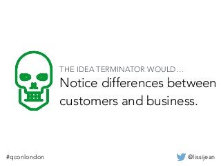 @lissijean#qconlondon
Notice differences between
customers and business.
THE IDEA TERMINATOR WOULD…
 