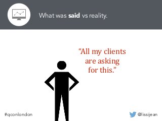 @lissijean#qconlondon
“All	
  my	
  clients	
  
are	
  asking	
  
for	
  this.”
What was said vs reality.
 