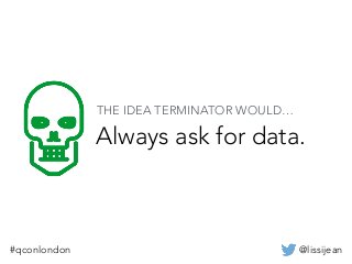 @lissijean#qconlondon
Always ask for data.
THE IDEA TERMINATOR WOULD…
 