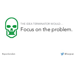 @lissijean#qconlondon
Focus on the problem.
THE IDEA TERMINATOR WOULD…
 
