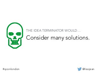 @lissijean#qconlondon
Consider many solutions.
THE IDEA TERMINATOR WOULD…
 